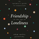 Friendship in the Age of Loneliness An Optimist's Guide to Connection, Adam Smiley Poswolsky