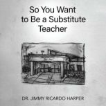 So You Want to Be a Substitute Teache..., Jimmy R. Harper