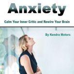 Anxiety Calm Your Inner Critic and Rewire Your Brain, Kendra Motors