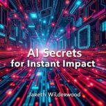 AI Secrets for Instant Impact, Jareth Wilderwood