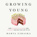 Growing Young How Friendship, Optimism, and Kindness Can Help You Live to 100, Marta Zaraska