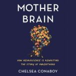 Mother Brain How Neuroscience Is Rewriting the Story of Parenthood, Chelsea Conaboy