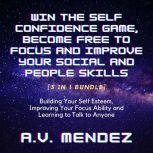Win the Self Confidence Game, Become Free to Focus and Improve Your Social and People Skills: Building Your Self Esteem, Improving Your Focus Ability and Learning to Talk to Anyone (3 in 1 Bundle), A.V. Mendez