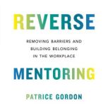 Reverse Mentoring Removing Barriers and Building Belonging in the Workplace, Patrice Gordon
