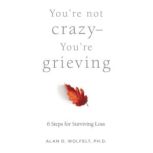 Youre Not CrazyYoure Grieving, Alan D. Wolfelt, PhD