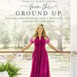 From the Ground Up Building a Dream House---and a Beautiful Life---through Grit and Grace, Noell Jett