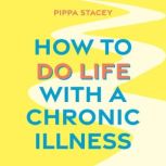 How to Do Life with a Chronic Illness..., Pippa Stacey