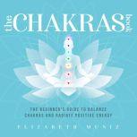 The Chakras Book: The Beginner's Guide to Balance Chakras and Radiate Positive Energy, Elizabeth Muniz