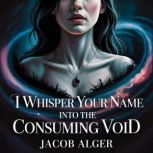 I whisper your name into the consumin..., Jacob Alger