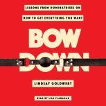 Bow Down Lessons from Dominatrixes on How to Get Everything You Want, Lindsay Goldwert