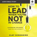 How to Lead When You're Not in Charge: Audio Bible Studies Leveraging Influence When You Lack Authority, Clay Scroggins