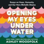 Opening My Eyes Underwater Essays on Hope, Humanity, and Our Hero Michelle Obama, Ashley Woodfolk