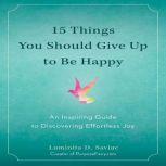 15 Things You Should Give Up to Be Happy An Inspiring Guide to Discovering Effortless Joy, Luminita D. Saviuc