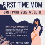 First Time Mom Don't Panic Survival Guide Own Your Maternity Pregnancy, Giving Birth &Taking Care of a Newborn Baby. Includes Ten Must-Knows That No One Tells You + 30-day Meal Plan, ASTRID HUNT