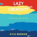 Lazy Creativity The Art of Owning Your Creativity, Kyle Bernier