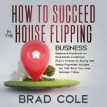 How to Succeed in the House Flipping ..., Brad Cole