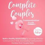 Complete Couples Communication Guide Build a Healthy Relationship by Learning Effective Communication Skills and Avoiding Communication Mistakes Most Couples Make
