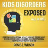 Kids Disorders Exposed (All-in-One) (Extended Edition) Overcoming Oppositional Defiant Disorder, Coping Skills, Mindfulness Meditation Secrets , Cognitive Behavioral Therapy, Parenting Kids with OCD, Rosie J. Wilson
