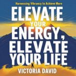 Elevate Your Energy, Elevate Your Lif..., Victoria David