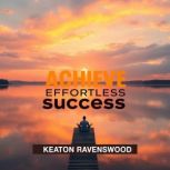 ACHIEVE Effortless Success Your Guid..., Keaton Ravenswood