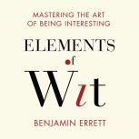 Elements of Wit Mastering the Art of Being Interesting, Benjamin Errett