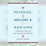 Psychics, Healers, and Mediums A Journalist, a Road Trip, and Voices from the Other Side, Jenniffer Weigel