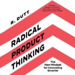 Radical Product Thinking The New Mindset for Innovating Smarter, R. Dutt
