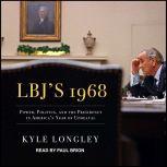 LBJ's 1968 Power, Politics, and the Presidency in America's Year of Upheaval, Kyle Longley