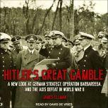 Hitler's Great Gamble A New Look at German Strategy, Operation Barbarossa, and the Axis Defeat in World War II, James Ellman