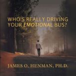 Whos Really Driving Your Emotional B..., JAMES O. HENMAN, PH.D.