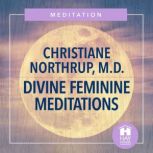 Divine Feminine Meditations, Christiane Northrup, M.D.