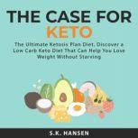The Case for Keto: The Ultimate Ketosis Plan Diet, Discover a Low Carb Keto Diet That Can Help You Lose Weight Without Starving, S.K. Hansen