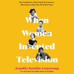 When Women Invented Television The Untold Story of the Female Powerhouses Who Pioneered the Way We Watch Today, Jennifer Keishin Armstrong