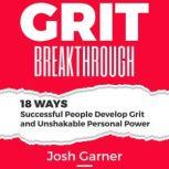 Grit Breakthrough 18 Ways Successful People Develop Grit and Unshakable Personal Power, Josh Garner