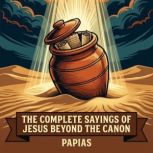 The Complete Sayings of Jesus Beyond ..., Papias Papias