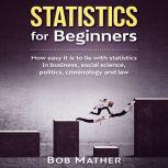 Statistics for Beginners: How easy it is to lie with statistics in business, social science, politics, criminology and law, Bob Mather