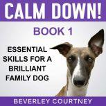 Calm Down! Essential Skills for a Brilliant Family Dog, Book 1 Step-by-Step to a Calm, Relaxed, and Brilliant Family Dog, Beverley Courtney