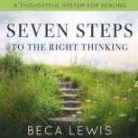 Seven Steps To Right Thinking A Thoughtful System Of Healing, Beca Lewis