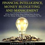 FINANCIAL INTELLIGENCE, MONEY BUDGETING AND MANAGEMENT : ALL YOU NEED TO KNOW ABOUT MAKING SMART DECISIONS WITH YOUR MONEY TO KEEP MONEY IN CIRCULATION FOR YOU, Anderson M. Hill