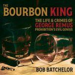 The Bourbon King The Life and Crimes of George Remus, Prohibition's Evil Genius, Bob Batchelor