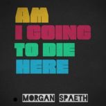 Am I Going To Die Here, Morgan Spaeth