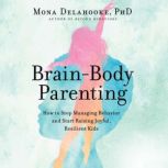 Brain-Body Parenting How to Stop Managing Behavior and Start Raising Joyful, Resilient Kids, Mona Delahooke