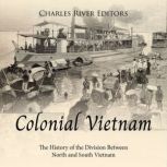 Colonial Vietnam The History of the ..., Charles River Editors