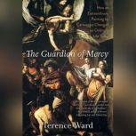 The Guardian of Mercy How an Extraordinary Painting by Caravaggio Changed an Ordinary Life Today, Terence Ward