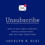 Unsubscribe How to Kill Email Anxiety, Avoid Distractions, and Get Real Work Done, Jocelyn K. Glei