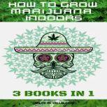 HOW TO GROW MARIJUANA INDOORS 3 BOOKS IN 1, CARLOS M. VILLALOBOS