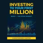 Investing to your First Million The Stock Market, Christopher Carter