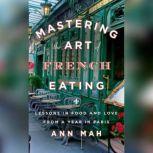 Mastering the Art of French Eating Lessons in Food and Love from a Year in Paris, Ann Mah