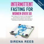 INTERMITTENT FASTING FOR WOMEN OVER 50 The Complete Guide To Lose Weight, Rejuvenate And Delay Aging. Increase Your Energy And Detoxify Your Body With Delicious Recipes, SIRENA REESE