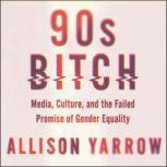 90s Bitch Media, Culture, and the Failed Promise of Gender Equality, Allison Yarrow